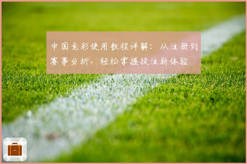 中国竞彩使用教程详解:从注册到赛事分析,轻松掌握投注新体验