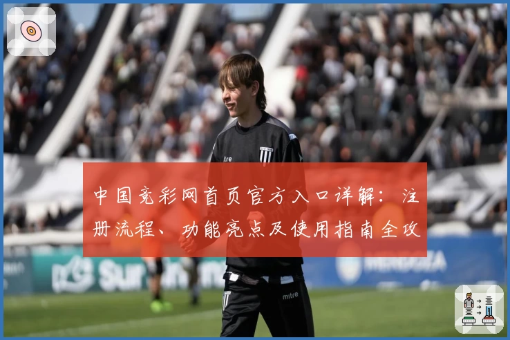 中国竞彩网首页官方入口详解：注册流程、功能亮点及使用指南全攻略