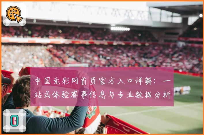 中国竞彩网首页官方入口详解：一站式体验赛事信息与专业数据分析