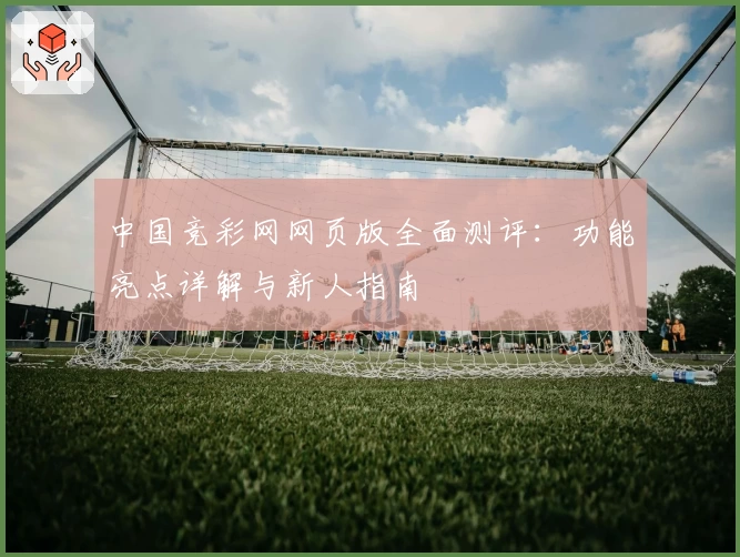 中国竞彩网网页版全面测评：功能亮点详解与新人指南