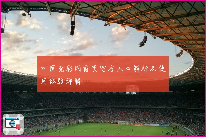 中国竞彩网首页官方入口解析及使用体验详解