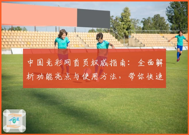 中国竞彩网首页权威指南：全面解析功能亮点与使用方法，带你快速掌握核心技巧