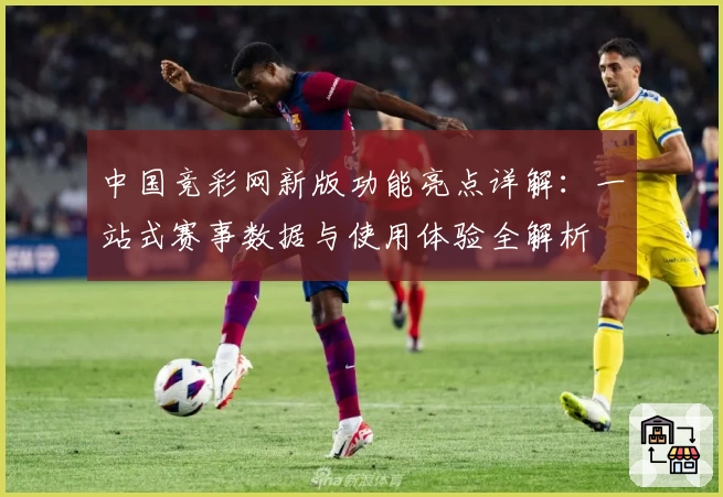 中国竞彩网新版功能亮点详解：一站式赛事数据与使用体验全解析