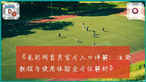 《竟彩网首页官方入口详解：注册教程与使用体验全方位解析》