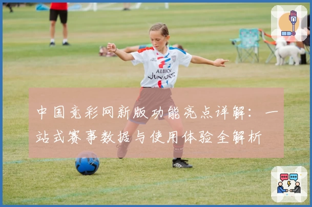 中国竞彩网新版功能亮点详解：一站式赛事数据与使用体验全解析