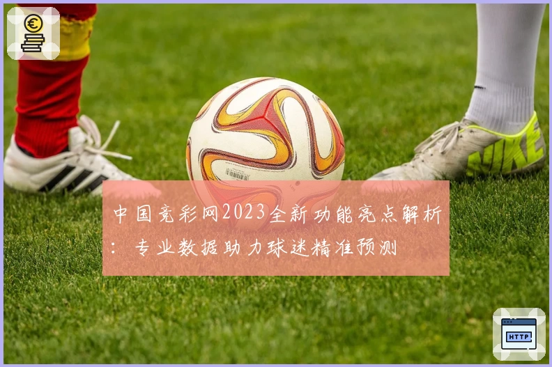 中国竞彩网2023全新功能亮点解析：专业数据助力球迷精准预测