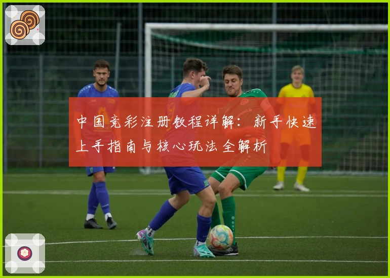 中国竞彩注册教程详解：新手快速上手指南与核心玩法全解析