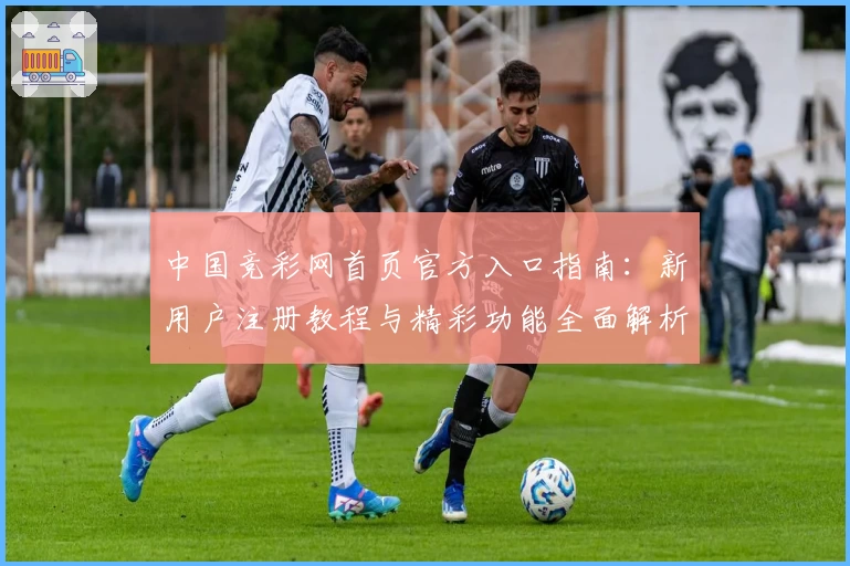 中国竞彩网首页官方入口指南：新用户注册教程与精彩功能全面解析