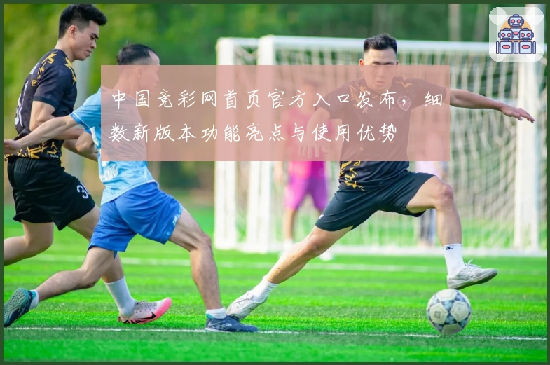 中国竞彩网首页官方入口发布，细数新版本功能亮点与使用优势