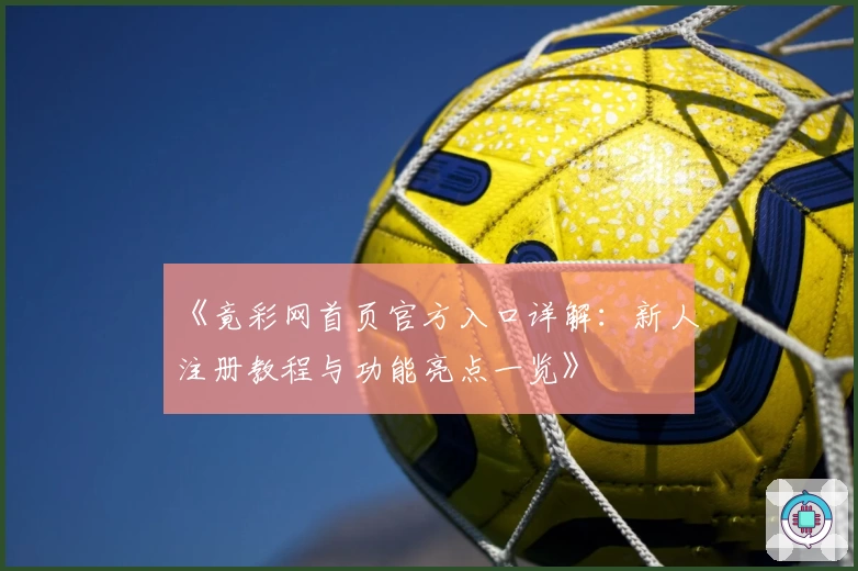 《竟彩网首页官方入口详解：新人注册教程与功能亮点一览》