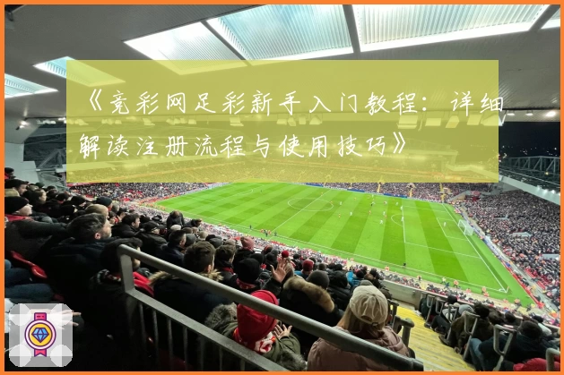 《竞彩网足彩新手入门教程：详细解读注册流程与使用技巧》