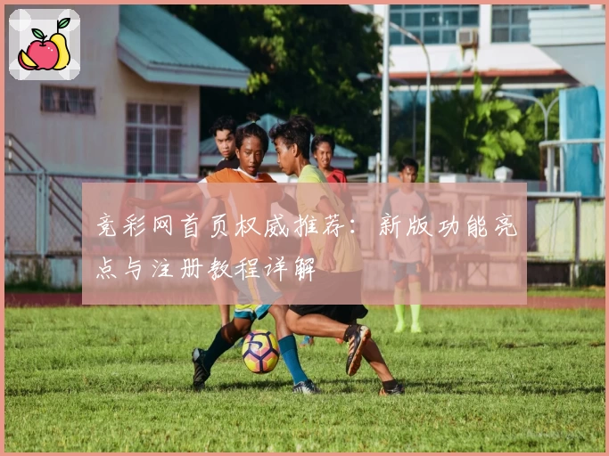 竞彩网首页权威推荐:新版功能亮点与注册教程详解