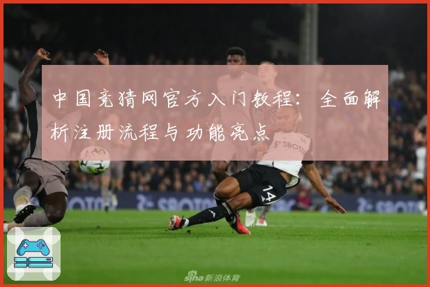 中国竞猜网官方入门教程：全面解析注册流程与功能亮点