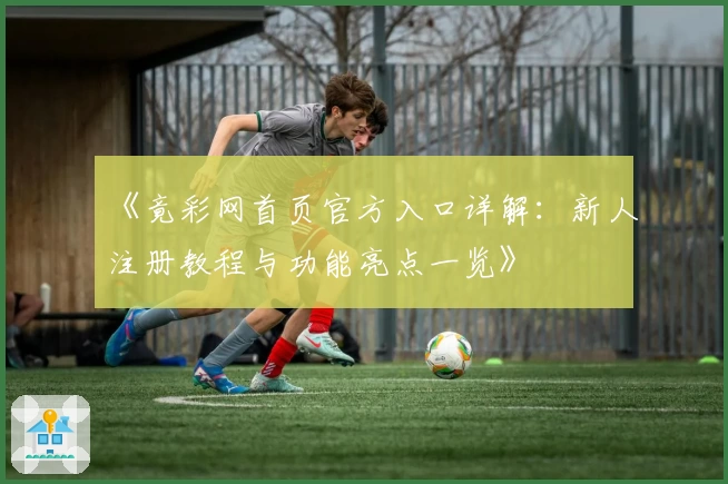 《竟彩网首页官方入口详解：新人注册教程与功能亮点一览》