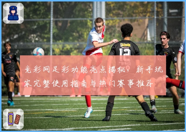 竞彩网足彩功能亮点揭秘，新手玩家完整使用指南与热门赛事推荐